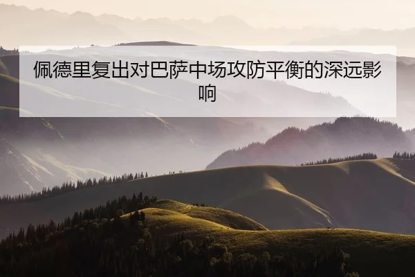 佩德里复出对巴萨中场攻防平衡的深远影响