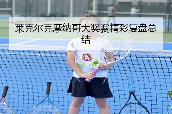 莱克尔克摩纳哥大奖赛精彩复盘总结